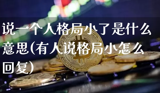 说一个人格局小了是什么意思(有人说格局小怎么回复)_https://www.jyywjc.com_股票板块_第1张