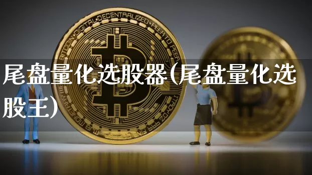 尾盘量化选股器(尾盘量化选股王)_https://www.jyywjc.com_股票趋势_第1张