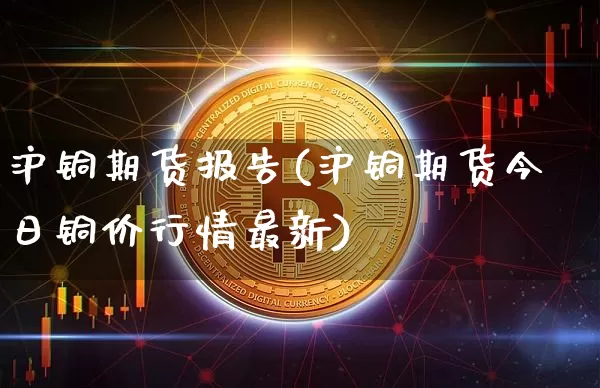 沪铜期货报告(沪铜期货今日铜价行情最新)_https://www.jyywjc.com_创业板_第1张
