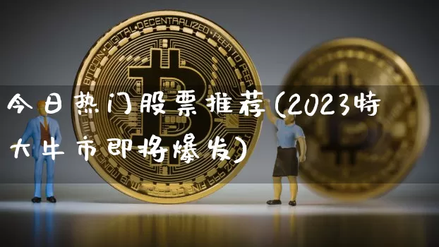 今日热门股票推荐(2023特大牛市即将爆发)_https://www.jyywjc.com_股票_第1张