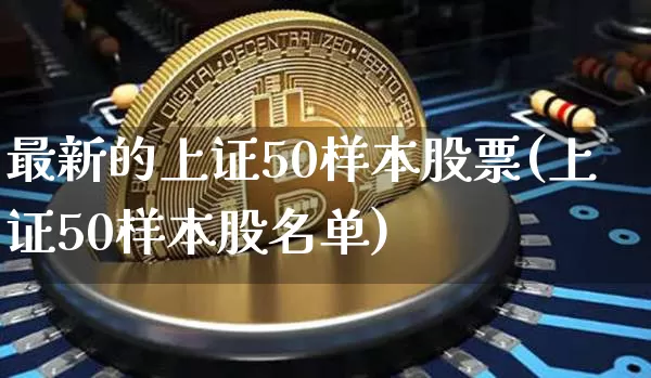 最新的上证50样本股票(上证50样本股名单)_https://www.jyywjc.com_上交所_第1张