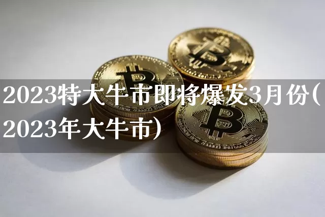 2023特大牛市即将爆发3月份(2023年大牛市)_https://www.jyywjc.com_股票板块_第1张