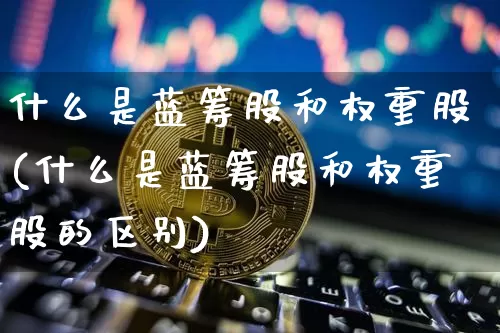什么是蓝筹股和权重股(什么是蓝筹股和权重股的区别)_https://www.jyywjc.com_股票板块_第1张