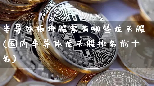 半导体板块股票有哪些龙头股(国内半导体龙头股排名前十名)_https://www.jyywjc.com_上交所_第1张