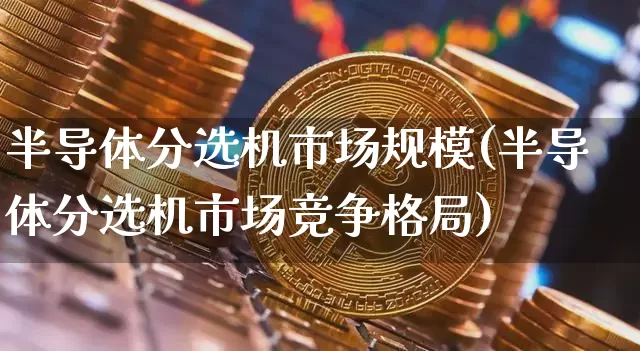 半导体分选机市场规模(半导体分选机市场竞争格局)_https://www.jyywjc.com_股票趋势_第1张