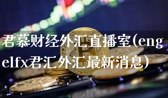 君慕财经外汇直播室(engelfx君汇外汇最新消息)_https://www.jyywjc.com_北交所_第1张
