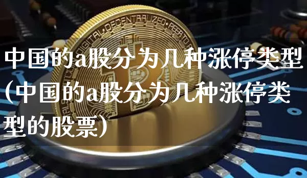 中国的a股分为几种涨停类型(中国的a股分为几种涨停类型的股票)_https://www.jyywjc.com_深交所_第1张
