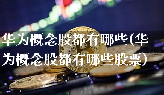 华为概念股都有哪些(华为概念股都有哪些股票)_https://www.jyywjc.com_北交所_第1张