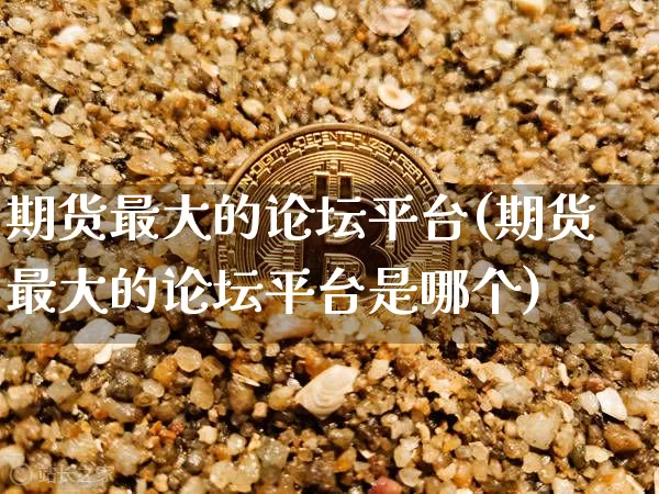 期货最大的论坛平台(期货最大的论坛平台是哪个)_https://www.jyywjc.com_股票行情_第1张