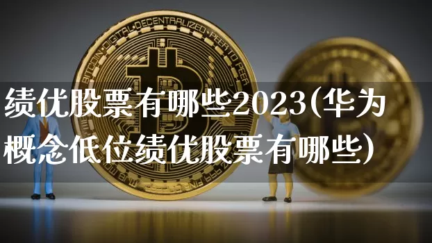 绩优股票有哪些2023(华为概念低位绩优股票有哪些)_https://www.jyywjc.com_股票板块_第1张
