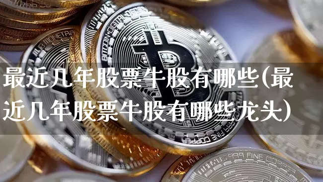 最近几年股票牛股有哪些(最近几年股票牛股有哪些龙头)_https://www.jyywjc.com_股票价格_第1张