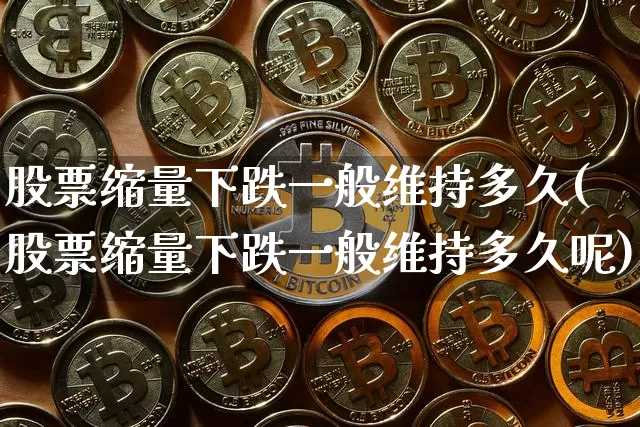 股票缩量下跌一般维持多久(股票缩量下跌一般维持多久呢)_https://www.jyywjc.com_北交所_第1张