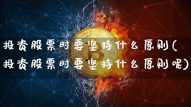 投资股票时要坚持什么原则(投资股票时要坚持什么原则呢)_https://www.jyywjc.com_深交所_第1张