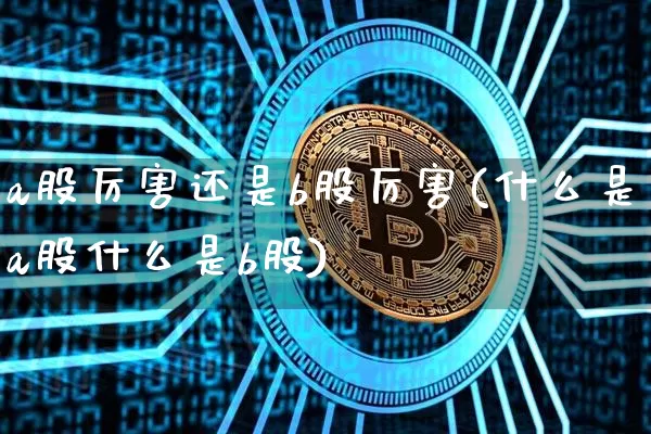 a股厉害还是b股厉害(什么是a股什么是b股)_https://www.jyywjc.com_北交所_第1张