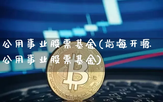 公用事业股票基金(前海开源公用事业股票基金)_https://www.jyywjc.com_股票趋势_第1张
