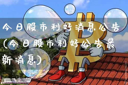 今日股市利好消息公告(今日股市利好公告最新消息)_https://www.jyywjc.com_深交所_第1张