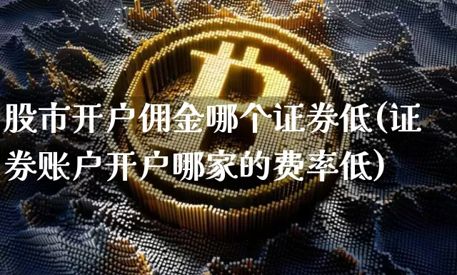 股市开户佣金哪个证券低(证券账户开户哪家的费率低)_https://www.jyywjc.com_股票趋势_第1张