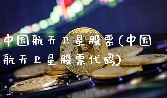 中国航天卫星股票(中国航天卫星股票代码)_https://www.jyywjc.com_股票行情_第1张