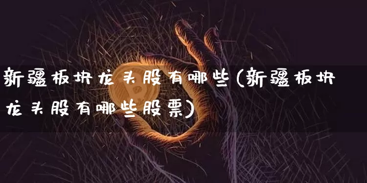 新疆板块龙头股有哪些(新疆板块龙头股有哪些股票)_https://www.jyywjc.com_股票板块_第1张