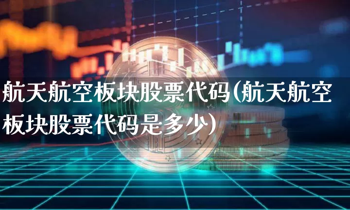航天航空板块股票代码(航天航空板块股票代码是多少)_https://www.jyywjc.com_股票_第1张