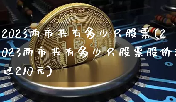 2023两市共有多少只股票(2023两市共有多少只股票股价超过210元)_https://www.jyywjc.com_上交所_第1张