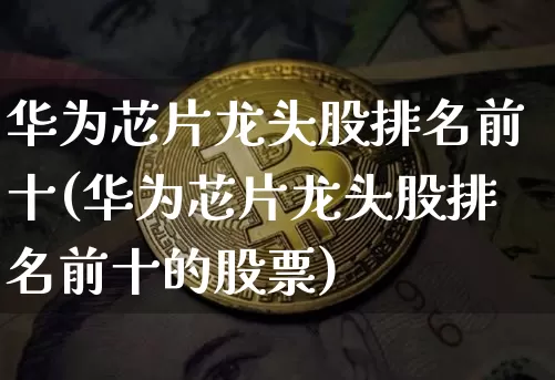 华为芯片龙头股排名前十(华为芯片龙头股排名前十的股票)_https://www.jyywjc.com_上交所_第1张