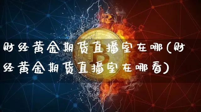 财经黄金期货直播室在哪(财经黄金期货直播室在哪看)_https://www.jyywjc.com_股票行情_第1张