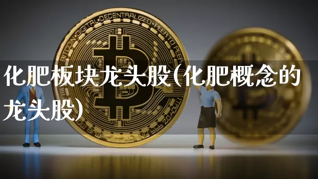 化肥板块龙头股(化肥概念的龙头股)_https://www.jyywjc.com_股票板块_第1张