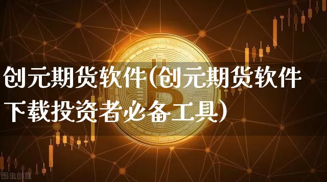创元期货软件(创元期货软件下载投资者必备工具)_https://www.jyywjc.com_创业板_第1张