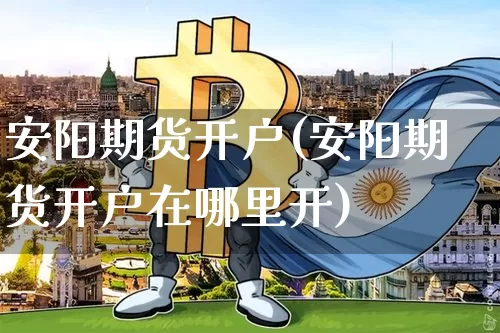 安阳期货开户(安阳期货开户在哪里开)_https://www.jyywjc.com_股票行情_第1张