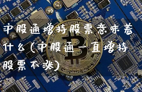 沪股通增持股票意味着什么(沪股通一直增持股票不涨)_https://www.jyywjc.com_股票行情_第1张