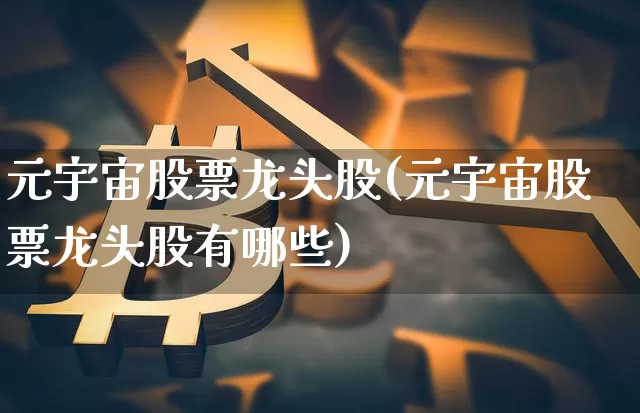 元宇宙股票龙头股(元宇宙股票龙头股有哪些)_https://www.jyywjc.com_股票_第1张