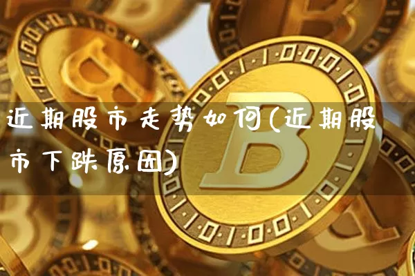 近期股市走势如何(近期股市下跌原因)_https://www.jyywjc.com_股票趋势_第1张
