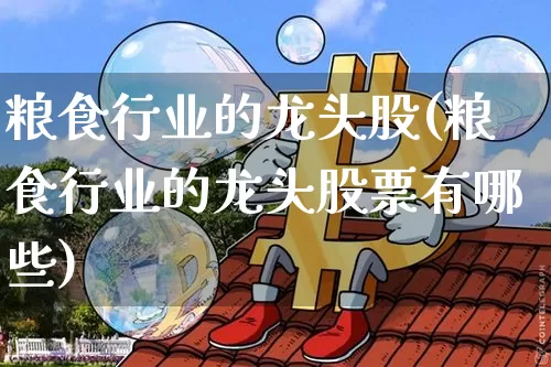 粮食行业的龙头股(粮食行业的龙头股票有哪些)_https://www.jyywjc.com_股票_第1张