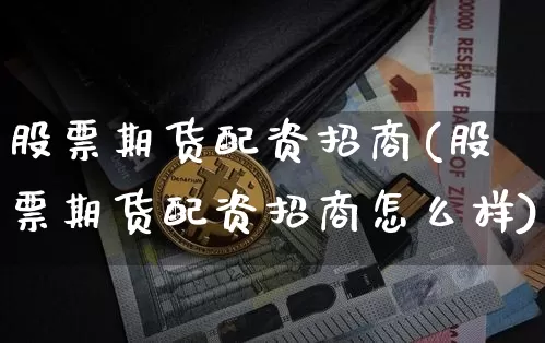 股票期货配资招商(股票期货配资招商怎么样)_https://www.jyywjc.com_股票板块_第1张