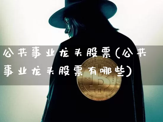公共事业龙头股票(公共事业龙头股票有哪些)_https://www.jyywjc.com_股票板块_第1张