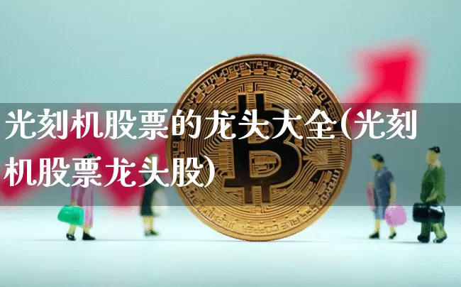 光刻机股票的龙头大全(光刻机股票龙头股)_https://www.jyywjc.com_深交所_第1张
