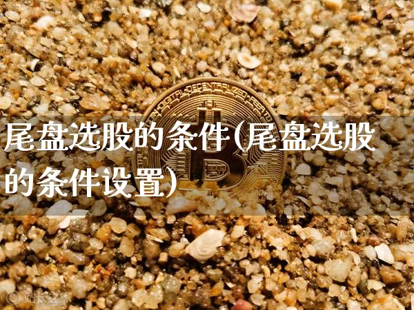 尾盘选股的条件(尾盘选股的条件设置)_https://www.jyywjc.com_股票_第1张