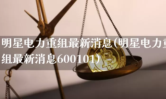 明星电力重组最新消息(明星电力重组最新消息600101)_https://www.jyywjc.com_股票板块_第1张