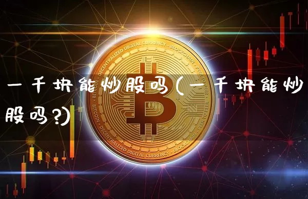 一千块能炒股吗(一千块能炒股吗?)_https://www.jyywjc.com_股票行情_第1张