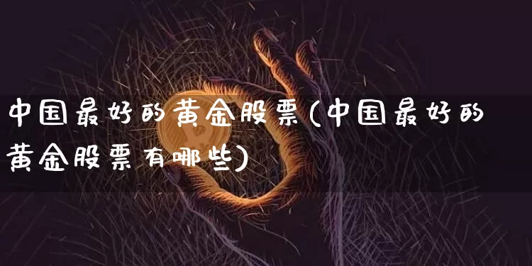 中国最好的黄金股票(中国最好的黄金股票有哪些)_https://www.jyywjc.com_上交所_第1张