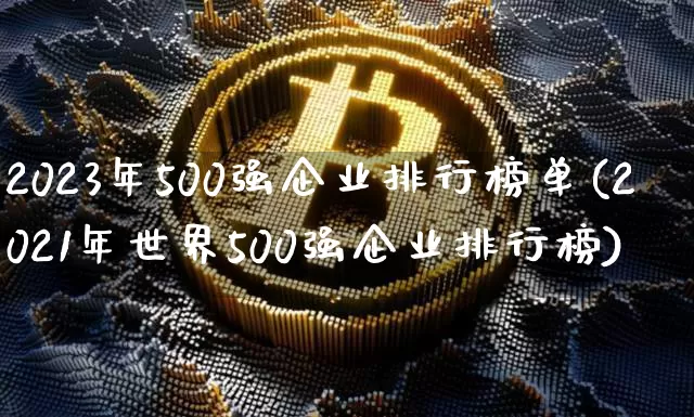 2023年500强企业排行榜单(2021年世界500强企业排行榜)_https://www.jyywjc.com_股票价格_第1张