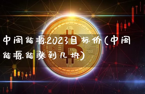 中闽能源2023目标价(中闽能源能涨到几块)_https://www.jyywjc.com_股票行情_第1张