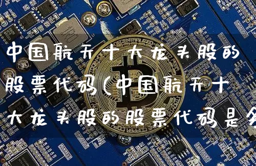 中国航天十大龙头股的股票代码(中国航天十大龙头股的股票代码是多少)_https://www.jyywjc.com_股票_第1张