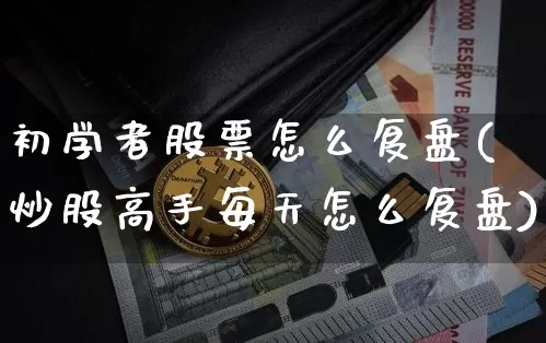 初学者股票怎么复盘(炒股高手每天怎么复盘)_https://www.jyywjc.com_科创板_第1张