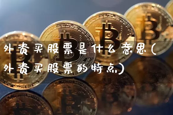 外资买股票是什么意思(外资买股票的特点)_https://www.jyywjc.com_股票价格_第1张