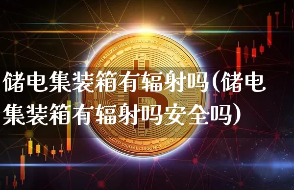 储电集装箱有辐射吗(储电集装箱有辐射吗安全吗)_https://www.jyywjc.com_股票行情_第1张