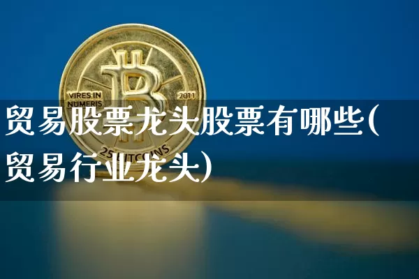 贸易股票龙头股票有哪些(贸易行业龙头)_https://www.jyywjc.com_股票行情_第1张