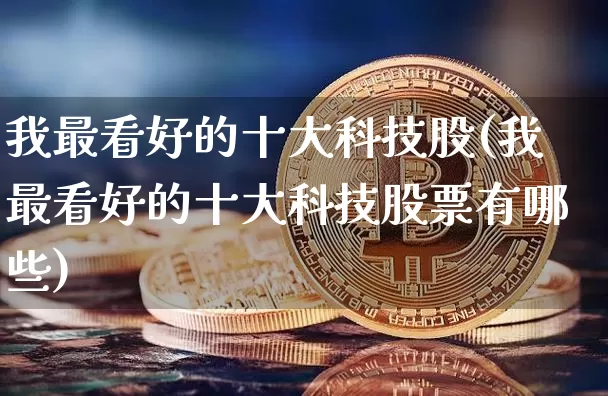 我最看好的十大科技股(我最看好的十大科技股票有哪些)_https://www.jyywjc.com_科创板_第1张