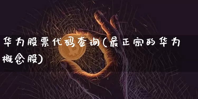 华为股票代码查询(最正宗的华为概念股)_https://www.jyywjc.com_创业板_第1张